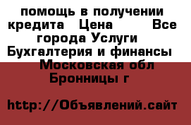 помощь в получении кредита › Цена ­ 10 - Все города Услуги » Бухгалтерия и финансы   . Московская обл.,Бронницы г.